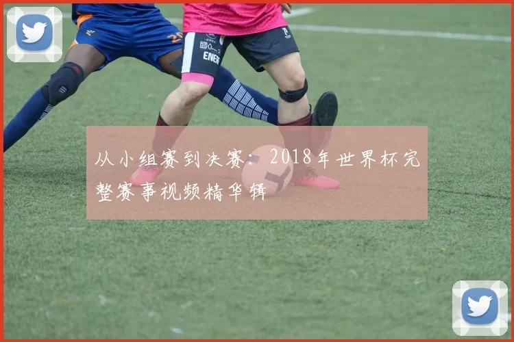 从小组赛到决赛:2018年世界杯完整赛事视频精华辑