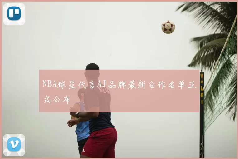 NBA球星代言AJ品牌最新合作名单正式公布