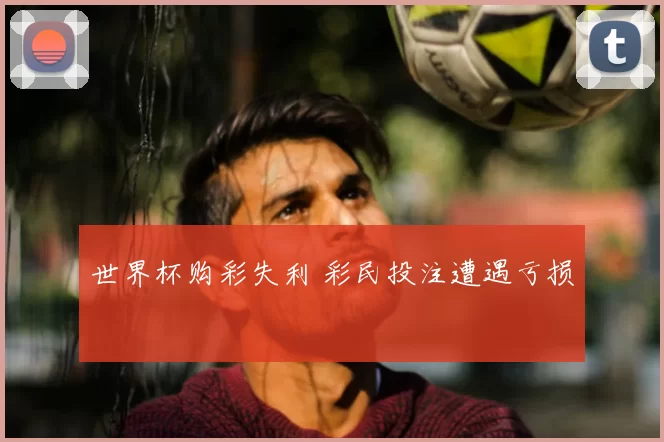 世界杯购彩失利 彩民投注遭遇亏损