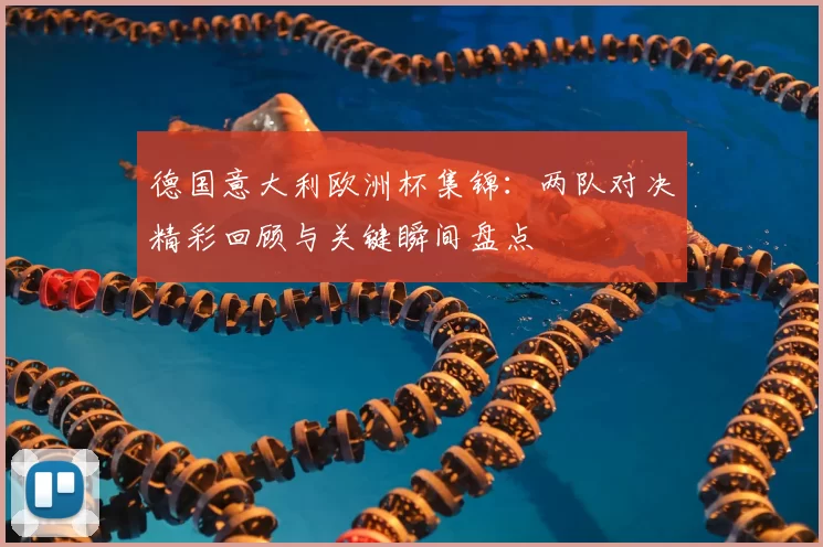 德国意大利欧洲杯集锦：两队对决精彩回顾与关键瞬间盘点