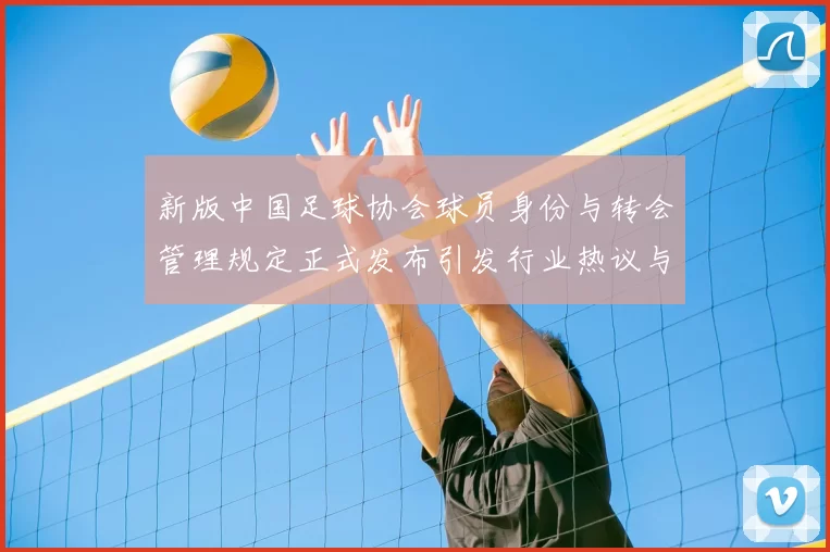 新版中国足球协会球员身份与转会管理规定正式发布引发行业热议与期待