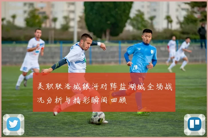 美职联洛城银河对阵盐湖城全场战况分析与精彩瞬间回顾