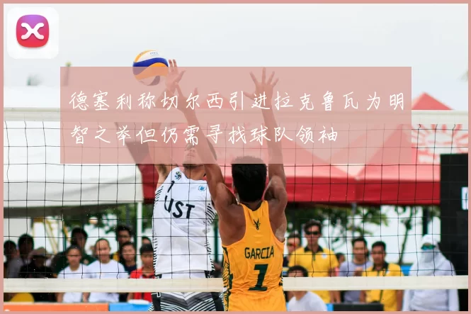 德塞利称切尔西引进拉克鲁瓦为明智之举但仍需寻找球队领袖