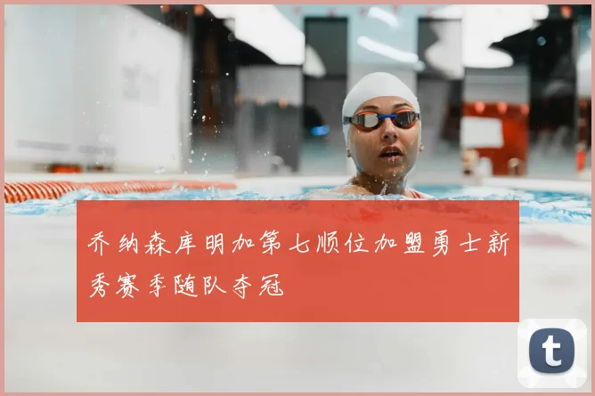 乔纳森库明加第七顺位加盟勇士新秀赛季随队夺冠