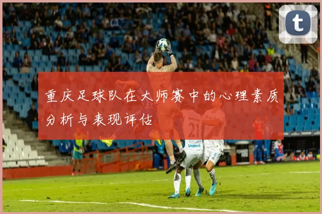 重庆足球队在大师赛中的心理素质分析与表现评估
