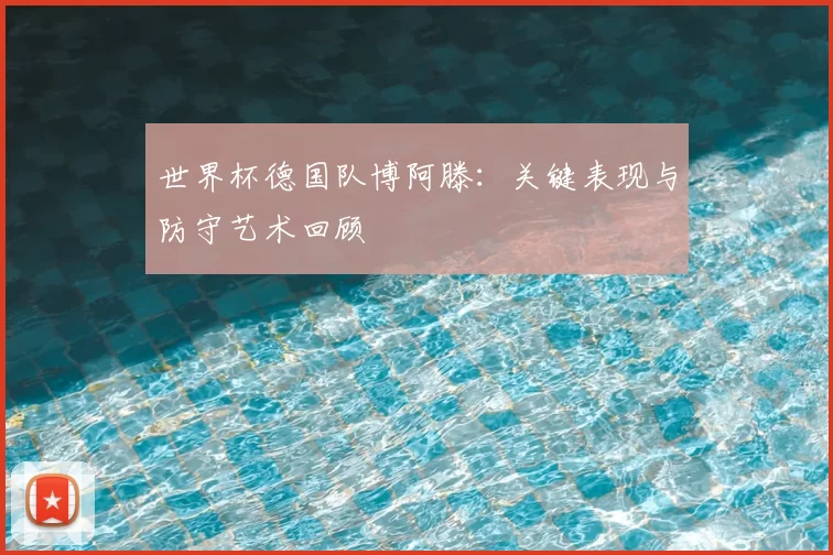世界杯德国队博阿滕:关键表现与防守艺术回顾