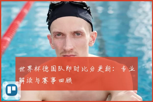 世界杯德国队即时比分更新:专业解读与赛事回顾