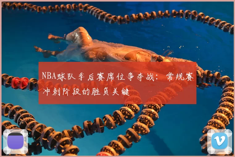 NBA球队季后赛席位争夺战:常规赛冲刺阶段的胜负关键