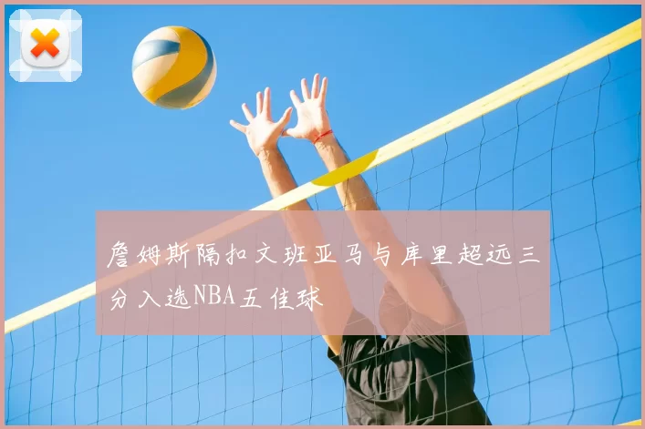 詹姆斯隔扣文班亚马与库里超远三分入选NBA五佳球