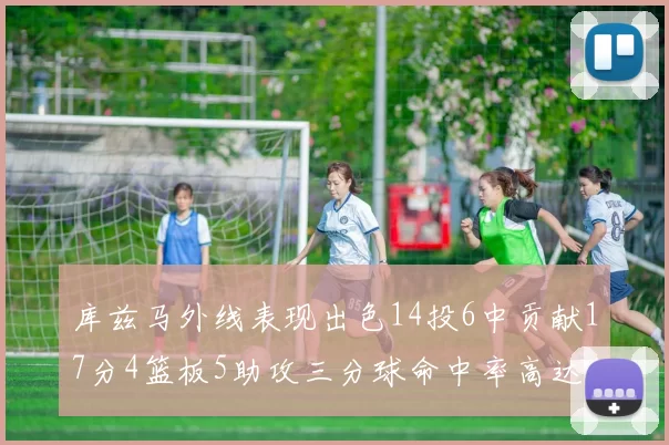 库兹马外线表现出色14投6中贡献17分4篮板5助攻三分球命中率高达五成