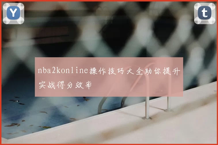 nba2konline操作技巧大全助你提升实战得分效率