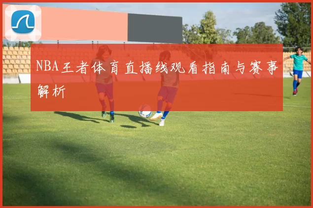 NBA王者体育直播线观看指南与赛事解析