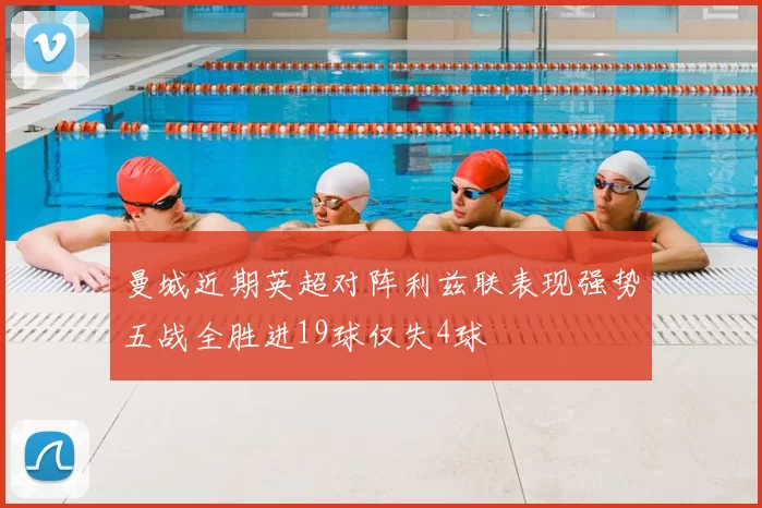 曼城近期英超对阵利兹联表现强势五战全胜进19球仅失4球