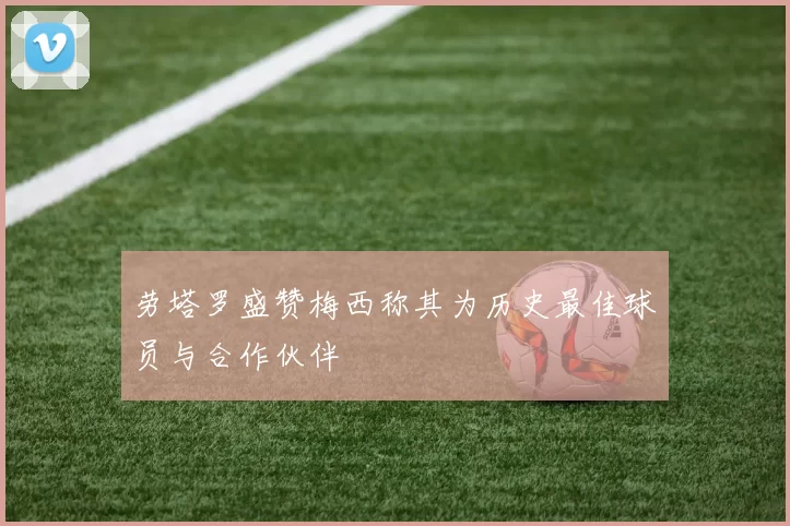 劳塔罗盛赞梅西称其为历史最佳球员与合作伙伴