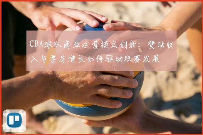 CBA球队商业运营模式创新：赞助收入与票房增长如何驱动联赛发展