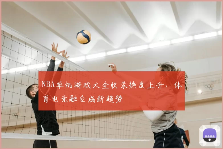 NBA单机游戏大全收录热度上升,体育电竞融合成新趋势