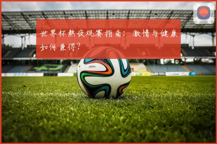 世界杯熬夜观赛指南：激情与健康如何兼得？