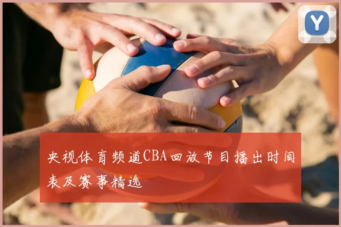央视体育频道CBA回放节目播出时间表及赛事精选