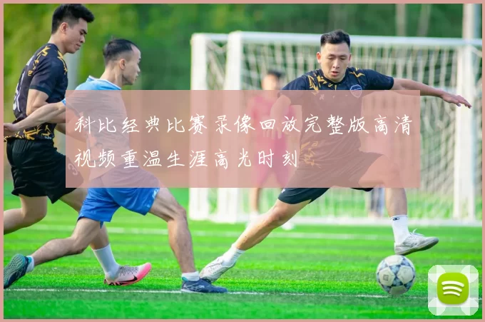 科比经典比赛录像回放完整版高清视频重温生涯高光时刻