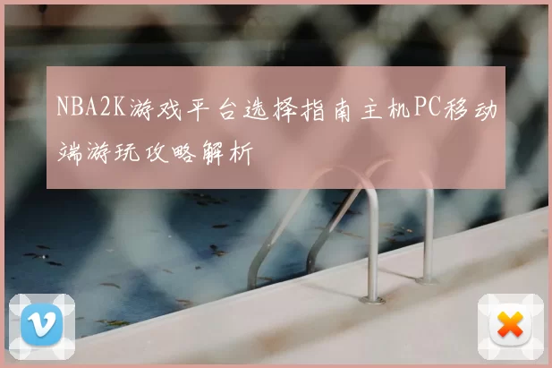 NBA2K游戏平台选择指南主机PC移动端游玩攻略解析