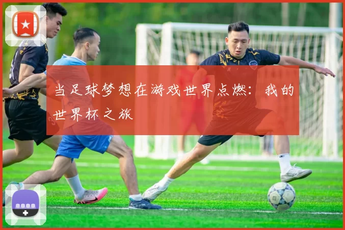 当足球梦想在游戏世界点燃:我的世界杯之旅