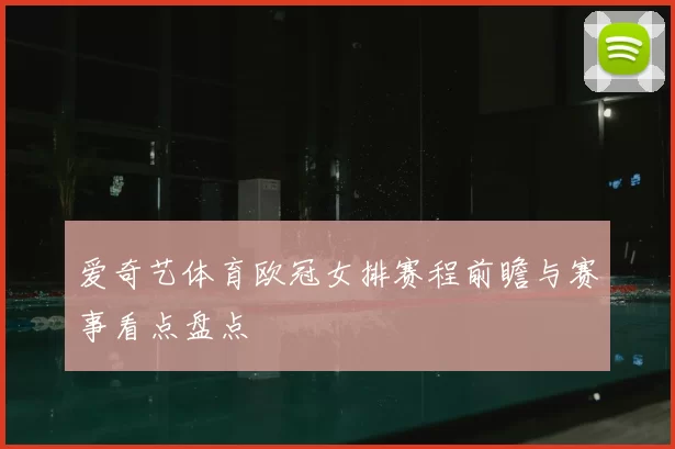 爱奇艺体育欧冠女排赛程前瞻与赛事看点盘点