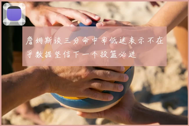 詹姆斯谈三分命中率低迷表示不在乎数据坚信下一个投篮必进