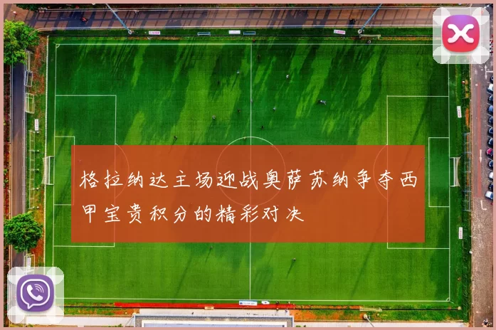格拉纳达主场迎战奥萨苏纳争夺西甲宝贵积分的精彩对决