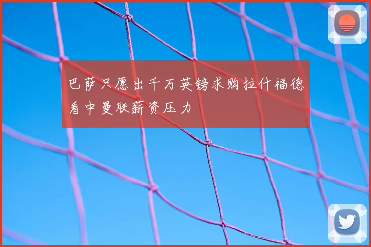 巴萨只愿出千万英镑求购拉什福德看中曼联薪资压力