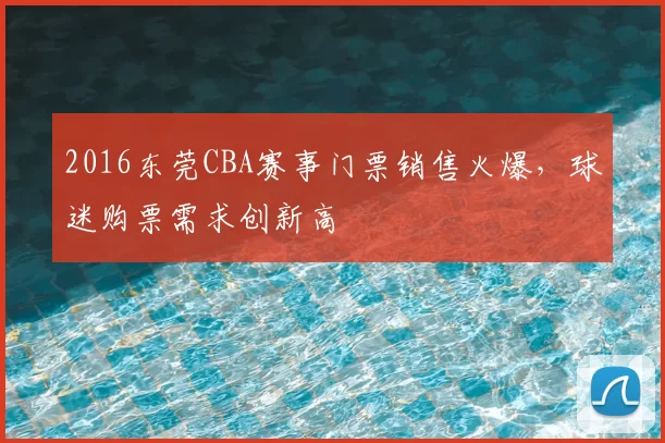 2016东莞CBA赛事门票销售火爆,球迷购票需求创新高