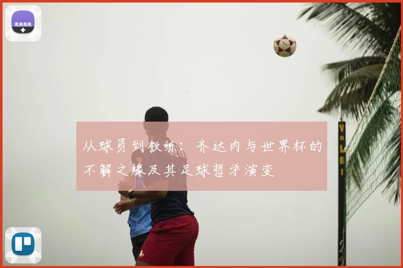 从球员到教练：齐达内与世界杯的不解之缘及其足球哲学演变