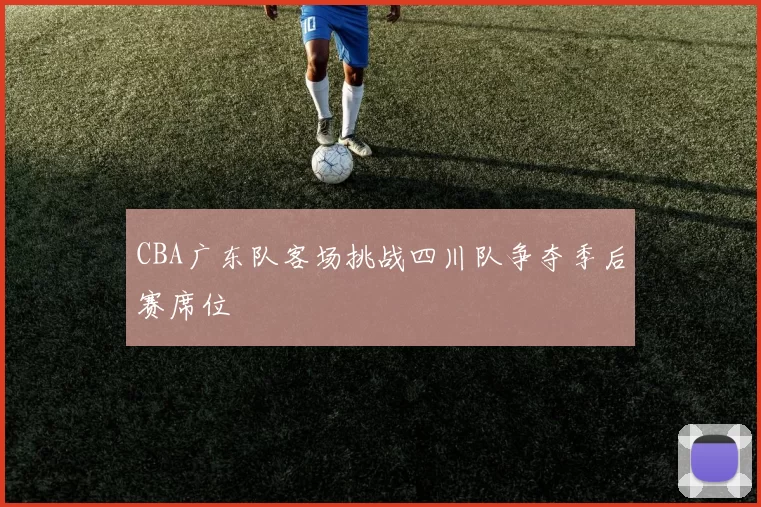 CBA广东队客场挑战四川队争夺季后赛席位