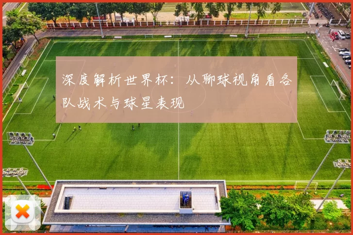 深度解析世界杯:从聊球视角看各队战术与球星表现