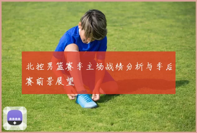 北控男篮赛季主场战绩分析与季后赛前景展望