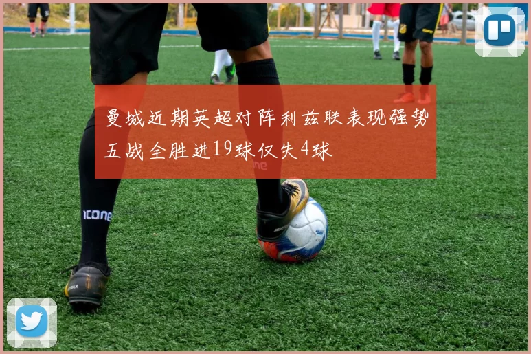 曼城近期英超对阵利兹联表现强势五战全胜进19球仅失4球