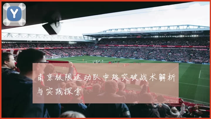南京极限运动队中路突破战术解析与实践探索