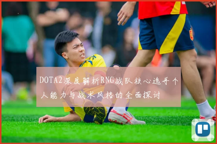 DOTA2深度解析RNG战队核心选手个人能力与战术风格的全面探讨