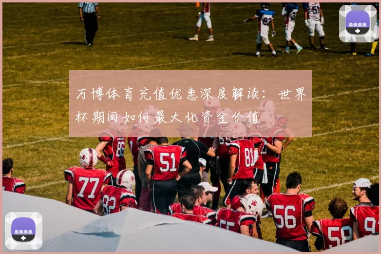 万博体育充值优惠深度解读：世界杯期间如何最大化资金价值