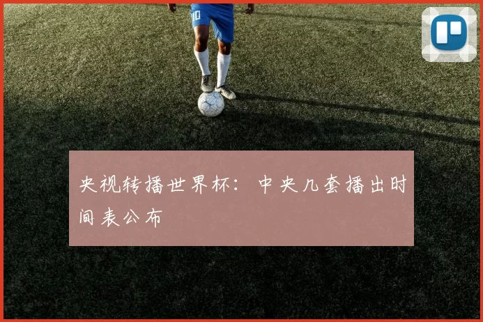 央视转播世界杯：中央几套播出时间表公布